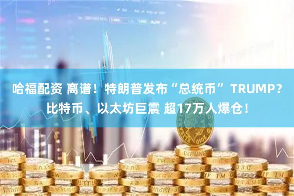 哈福配资 离谱！特朗普发布“总统币” TRUMP？比特币、以太坊巨震 超17万人爆仓！