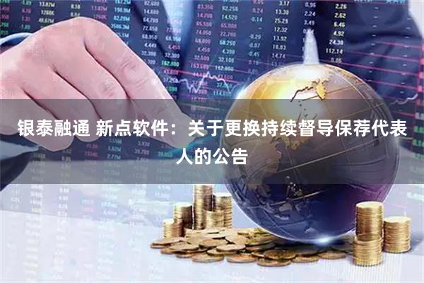 银泰融通 新点软件：关于更换持续督导保荐代表人的公告
