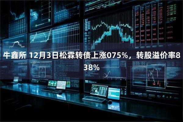 牛鑫所 12月3日松霖转债上涨075%，转股溢价率838%