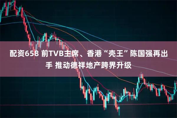 配资658 前TVB主席、香港“壳王”陈国强再出手 推动德祥地产跨界升级