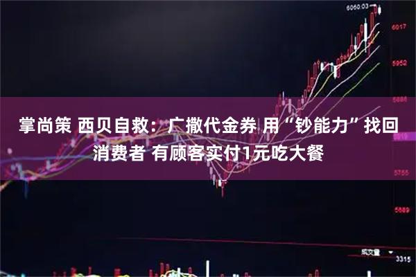 掌尚策 西贝自救：广撒代金券 用“钞能力”找回消费者 有顾客实付1元吃大餐
