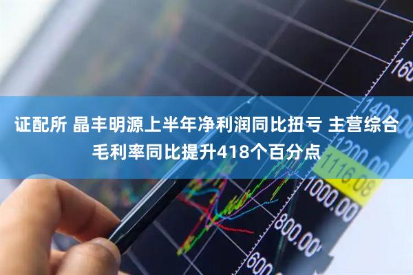 证配所 晶丰明源上半年净利润同比扭亏 主营综合毛利率同比提升418个百分点