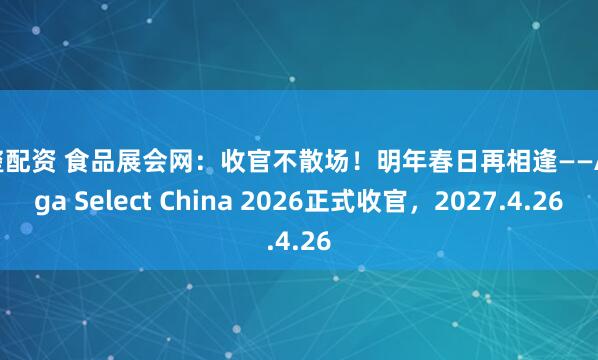 新玺配资 食品展会网：收官不散场！明年春日再相逢——Anuga Select China 2026正式收官，2027.4.26