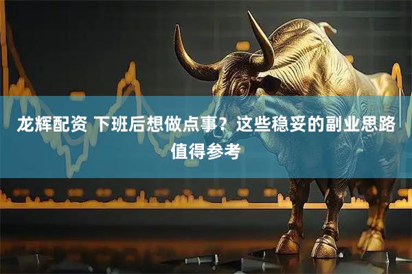 龙辉配资 下班后想做点事？这些稳妥的副业思路值得参考