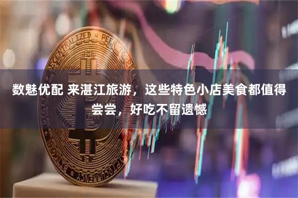 数魅优配 来湛江旅游，这些特色小店美食都值得尝尝，好吃不留遗憾